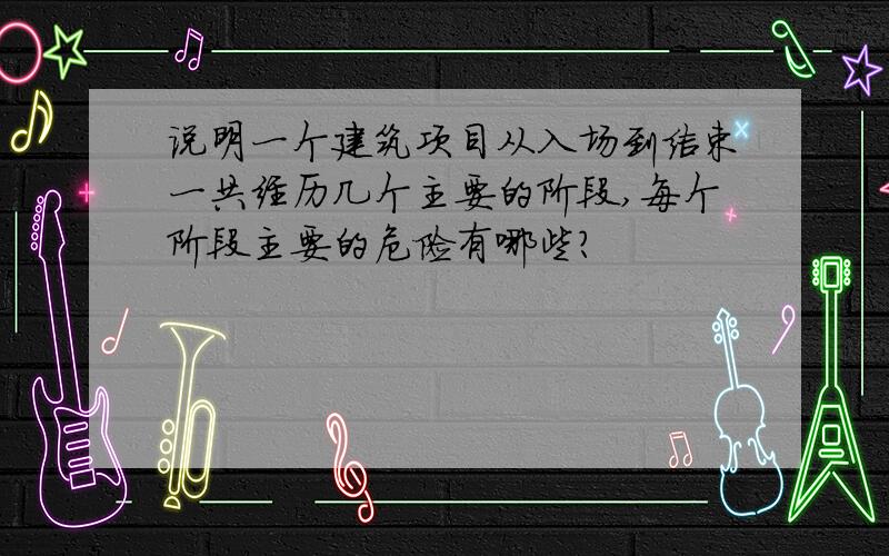 说明一个建筑项目从入场到结束一共经历几个主要的阶段,每个阶段主要的危险有哪些?