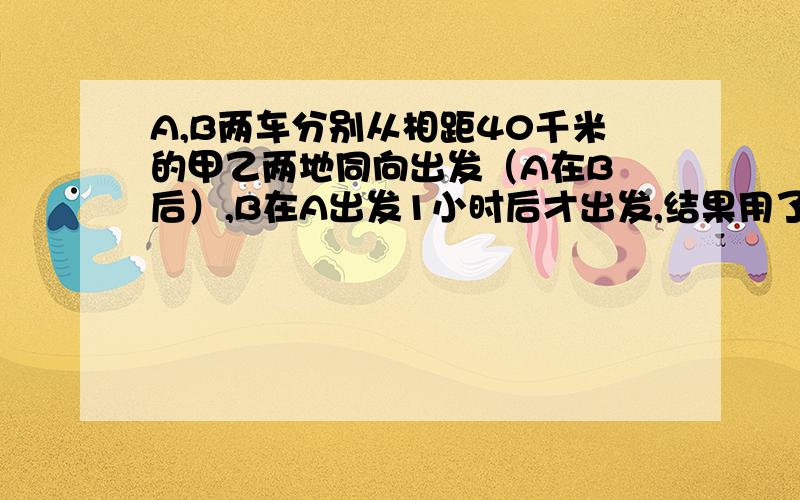 A,B两车分别从相距40千米的甲乙两地同向出发（A在B 后）,B在A出发1小时后才出发,结果用了2小时与A同时到