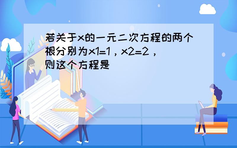 若关于x的一元二次方程的两个根分别为x1=1，x2=2，则这个方程是______．