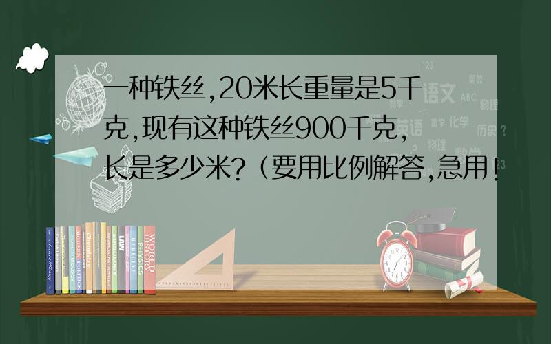 一种铁丝,20米长重量是5千克,现有这种铁丝900千克,长是多少米?（要用比例解答,急用!