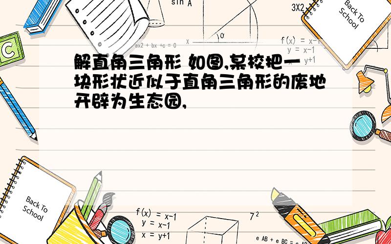 解直角三角形 如图,某校把一块形状近似于直角三角形的废地开辟为生态园,