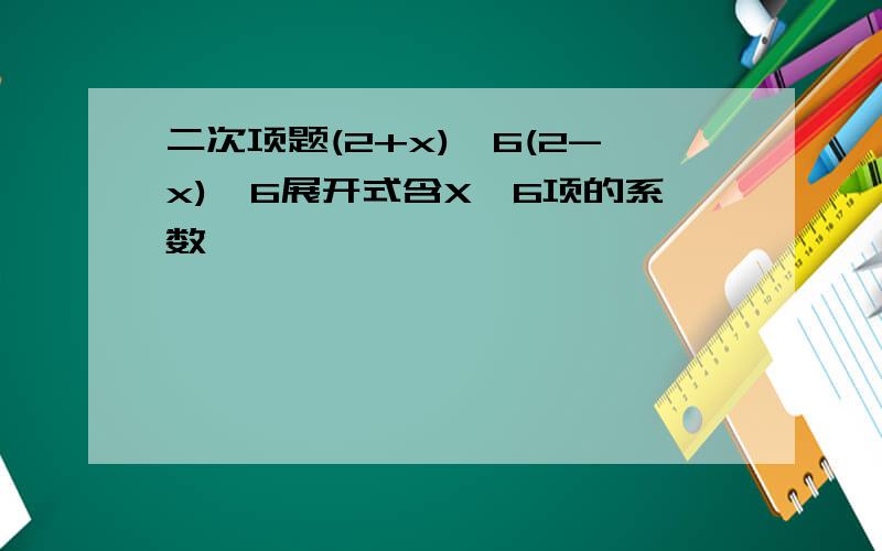 二次项题(2+x)^6(2-x)^6展开式含X^6项的系数