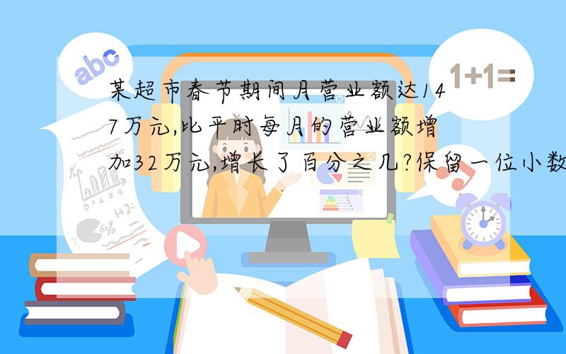 某超市春节期间月营业额达147万元,比平时每月的营业额增加32万元,增长了百分之几?保留一位小数