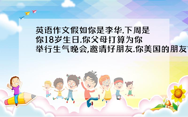 英语作文假如你是李华.下周是你18岁生日.你父母打算为你举行生气晚会,邀请好朋友.你美国的朋友Tom正巧在本市,请根据以