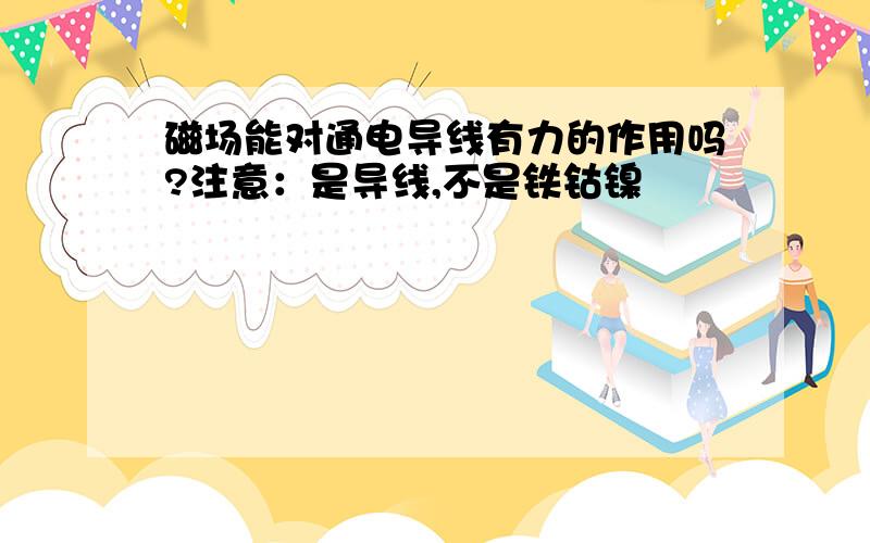 磁场能对通电导线有力的作用吗?注意：是导线,不是铁钴镍