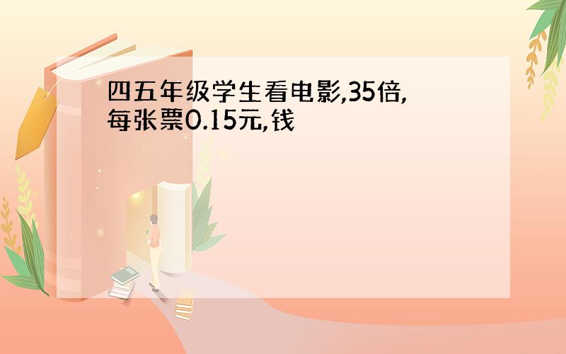 四五年级学生看电影,35倍,每张票0.15元,钱