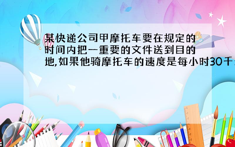 某快递公司甲摩托车要在规定的时间内把一重要的文件送到目的地,如果他骑摩托车的速度是每小时30千米