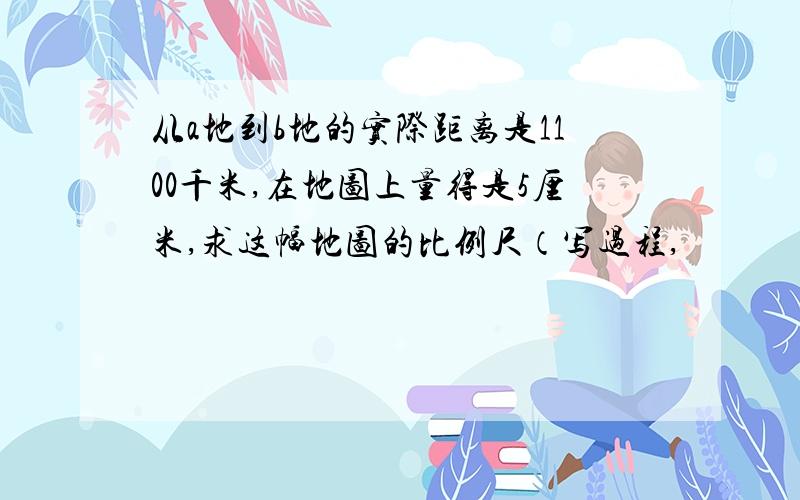 从a地到b地的实际距离是1100千米,在地图上量得是5厘米,求这幅地图的比例尺（写过程,