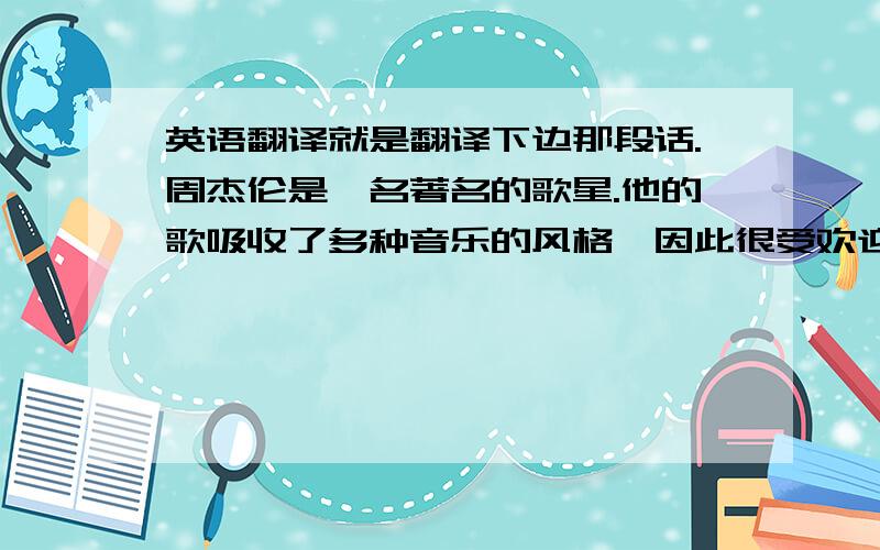 英语翻译就是翻译下边那段话.周杰伦是一名著名的歌星.他的歌吸收了多种音乐的风格,因此很受欢迎.他的歌迷大多是年轻人.对歌