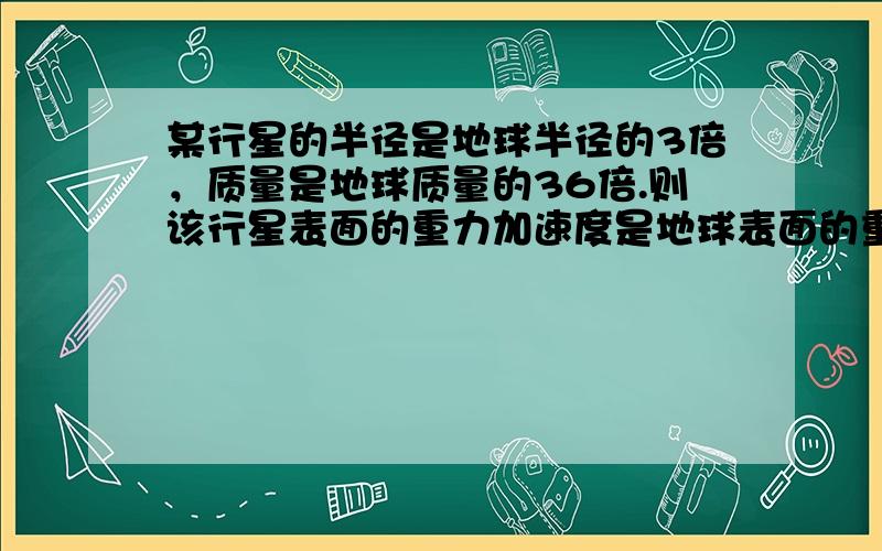 某行星的半径是地球半径的3倍，质量是地球质量的36倍.则该行星表面的重力加速度是地球表面的重力加速度的（　　）