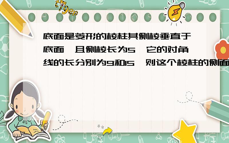 底面是菱形的棱柱其侧棱垂直于底面,且侧棱长为5,它的对角线的长分别为9和15,则这个棱柱的侧面积为多少?