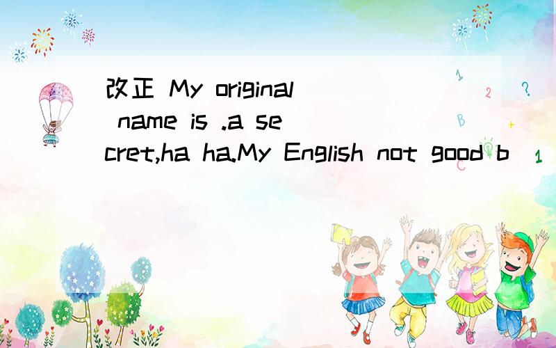 改正 My original name is .a secret,ha ha.My English not good b