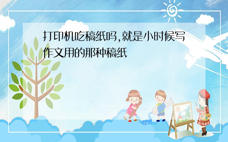 打印机吃稿纸吗,就是小时候写作文用的那种稿纸