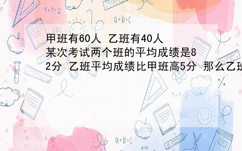 甲班有60人 乙班有40人 某次考试两个班的平均成绩是82分 乙班平均成绩比甲班高5分 那么乙班的平均成绩是多少分