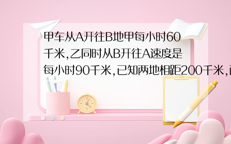 甲车从A开往B地甲每小时60千米,乙同时从B开往A速度是每小时90千米,已知两地相距200千米,两车相遇时,离