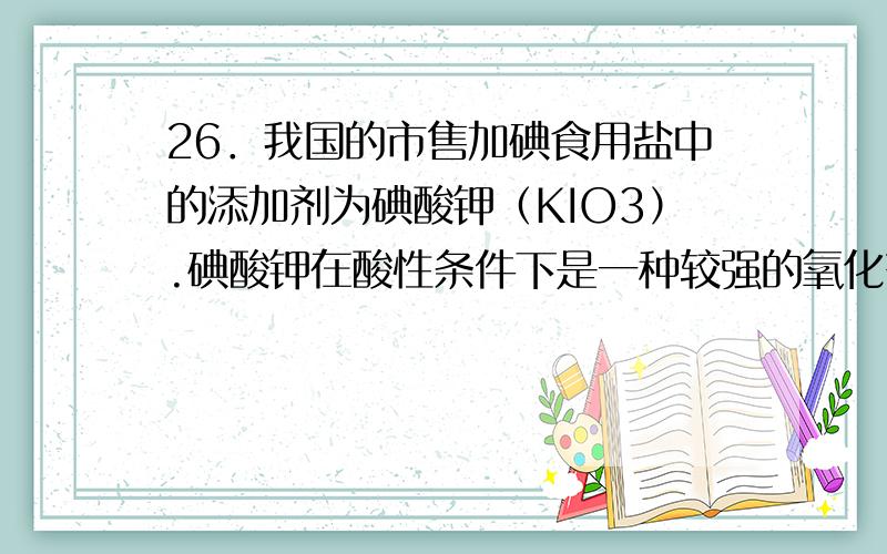 26．我国的市售加碘食用盐中的添加剂为碘酸钾（KIO3）.碘酸钾在酸性条件下是一种较强的氧化剂,可与碘化物、亚硫酸盐等还