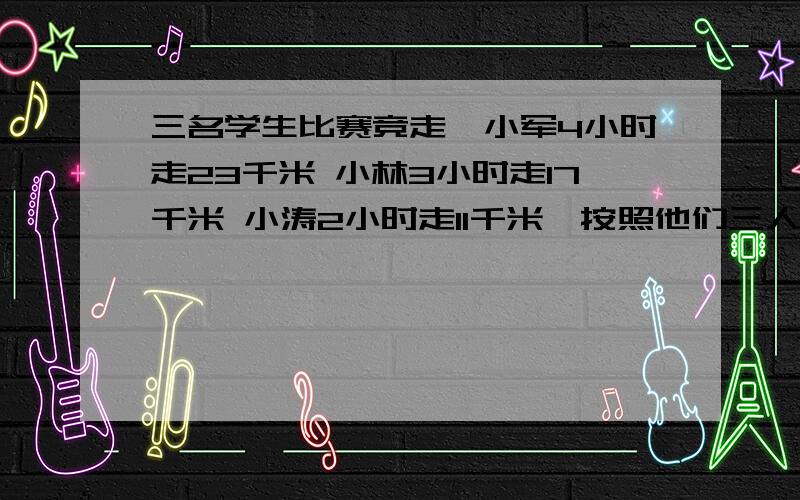 三名学生比赛竞走,小军4小时走23千米 小林3小时走17千米 小涛2小时走11千米,按照他们三人的色度排名次.