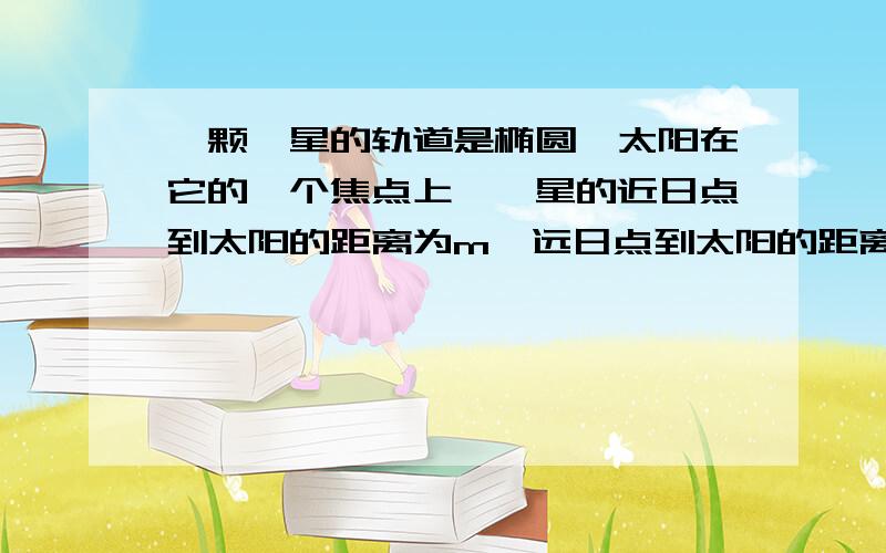 一颗彗星的轨道是椭圆,太阳在它的一个焦点上,彗星的近日点到太阳的距离为m,远日点到太阳的距离为n