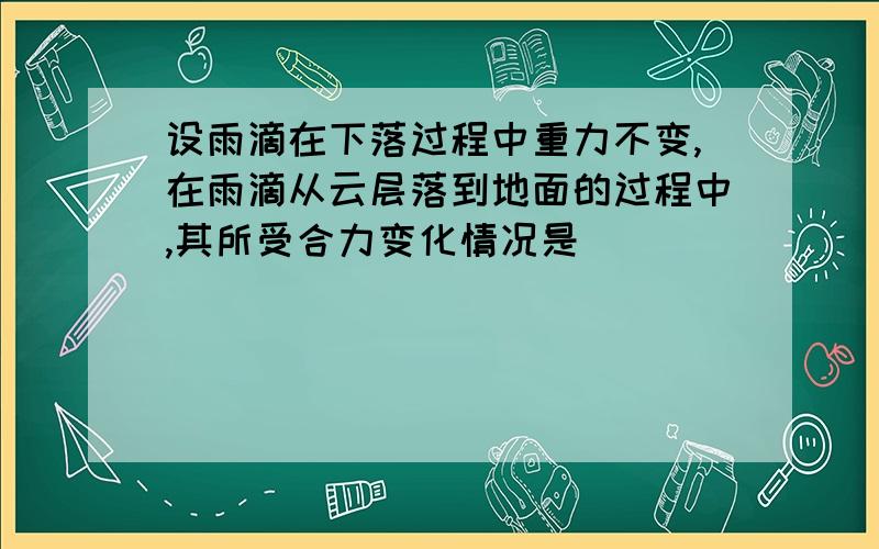 设雨滴在下落过程中重力不变,在雨滴从云层落到地面的过程中,其所受合力变化情况是