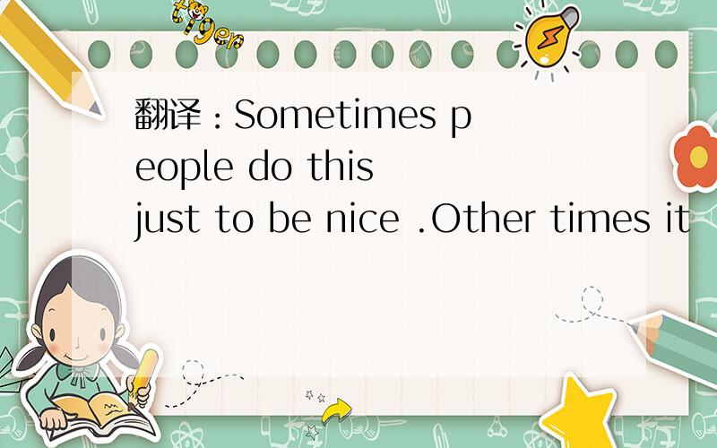 翻译：Sometimes people do this just to be nice .Other times it