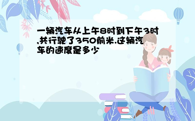 一辆汽车从上午8时到下午3时,共行驶了350前米.这辆汽车的速度是多少