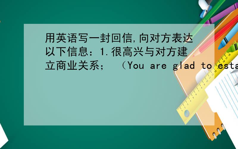 用英语写一封回信,向对方表达以下信息：1.很高兴与对方建立商业关系； （You are glad to establis