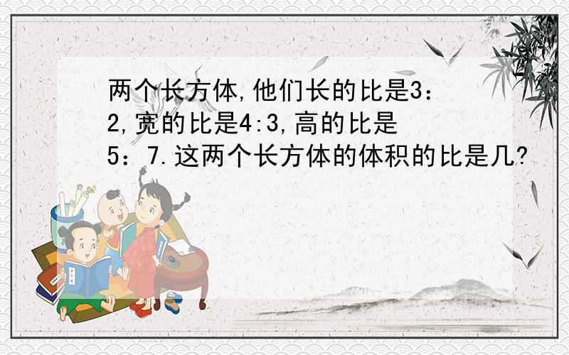 两个长方体,他们长的比是3：2,宽的比是4:3,高的比是5：7.这两个长方体的体积的比是几?