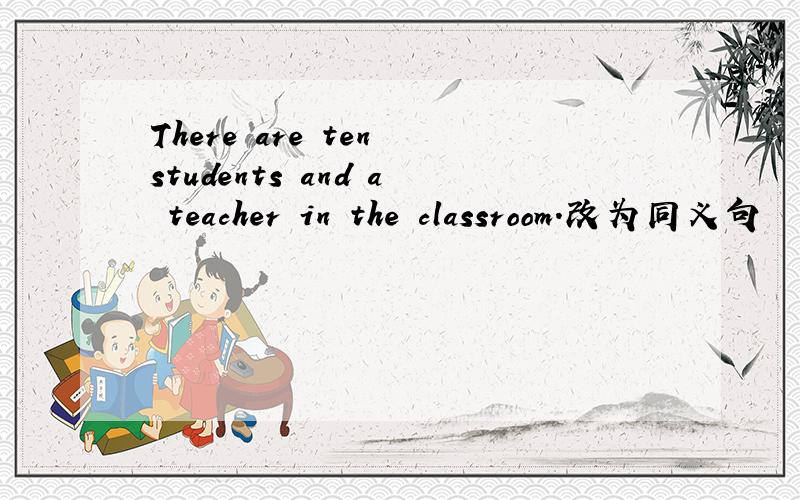 There are ten students and a teacher in the classroom.改为同义句