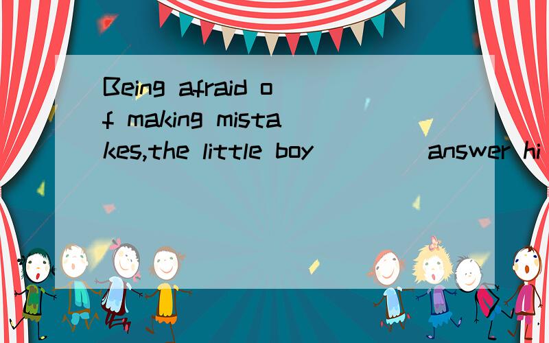 Being afraid of making mistakes,the little boy ____answer hi