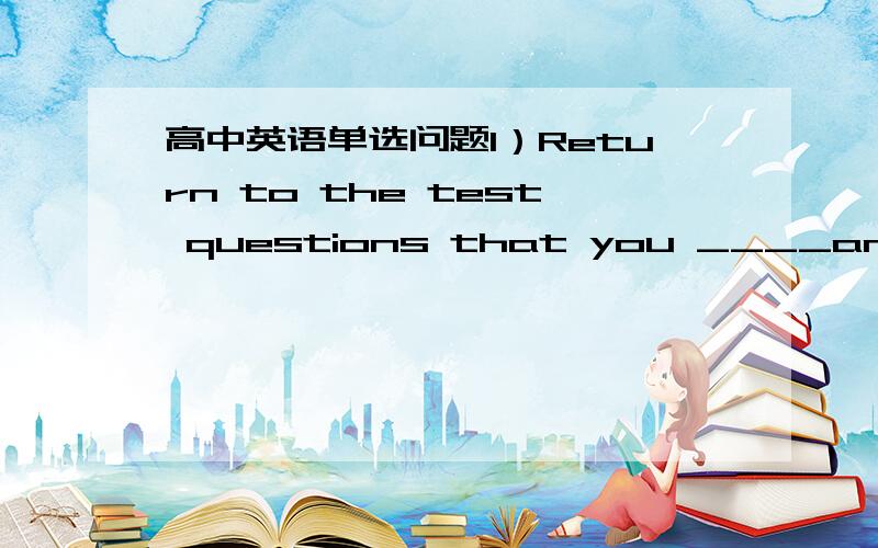 高中英语单选问题1）Return to the test questions that you ____answer i