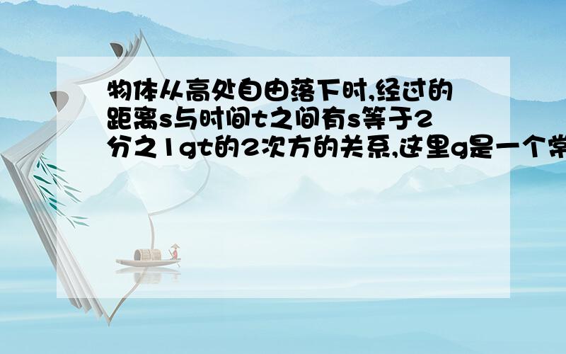 物体从高处自由落下时,经过的距离s与时间t之间有s等于2分之1gt的2次方的关系,这里g是一个常数.当t等于2