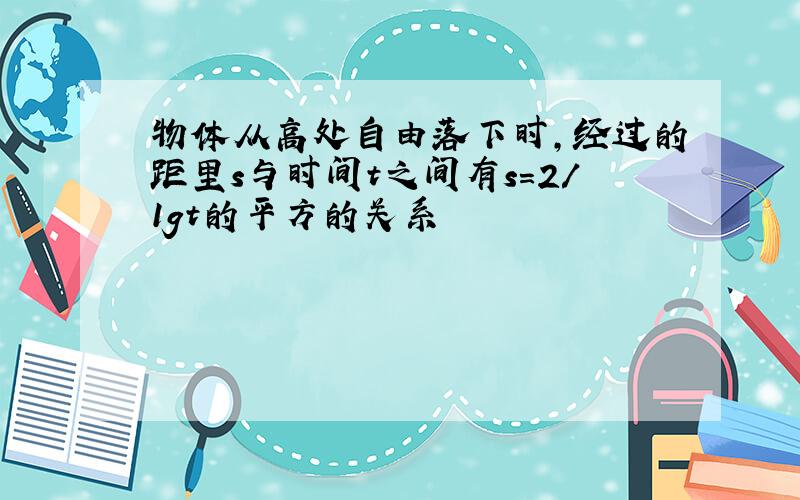 物体从高处自由落下时,经过的距里s与时间t之间有s=2/1gt的平方的关系