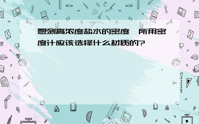 想测高浓度盐水的密度,所用密度计应该选择什么材质的?