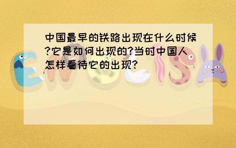 中国最早的铁路出现在什么时候?它是如何出现的?当时中国人怎样看待它的出现?