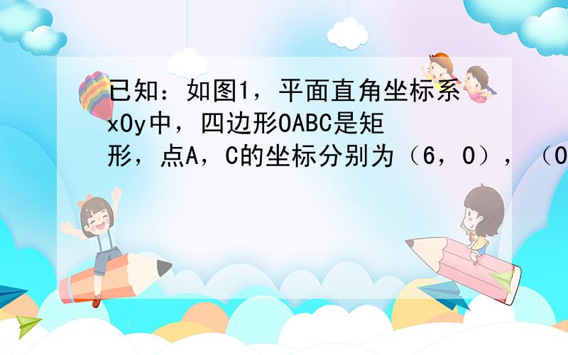 已知：如图1，平面直角坐标系xOy中，四边形OABC是矩形，点A，C的坐标分别为（6，0），（0，2）．点D是线段BC上