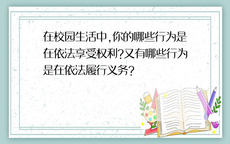 在校园生活中,你的哪些行为是在依法享受权利?又有哪些行为是在依法履行义务?