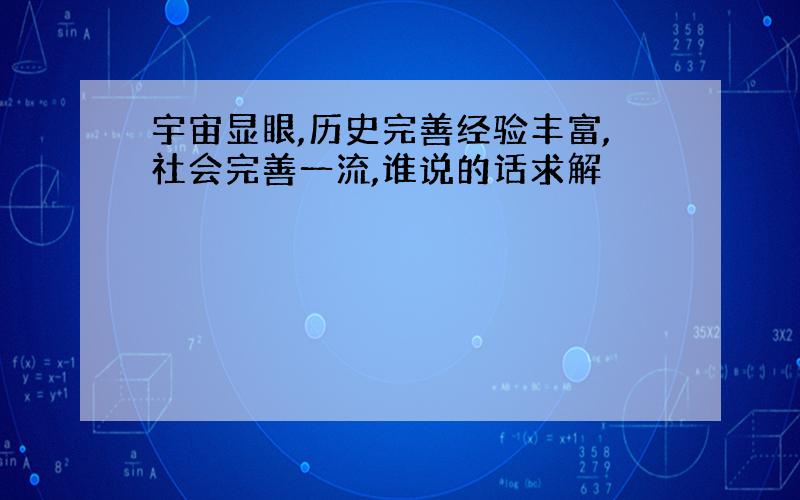 宇宙显眼,历史完善经验丰富,社会完善一流,谁说的话求解