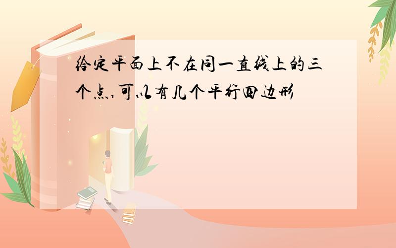 给定平面上不在同一直线上的三个点,可以有几个平行四边形