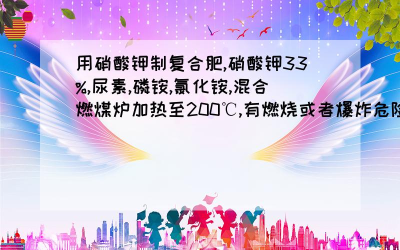 用硝酸钾制复合肥,硝酸钾33%,尿素,磷铵,氯化铵,混合燃煤炉加热至200℃,有燃烧或者爆炸危险吗?