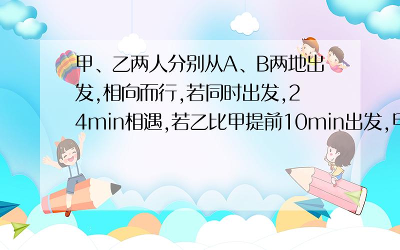 甲、乙两人分别从A、B两地出发,相向而行,若同时出发,24min相遇,若乙比甲提前10min出发,甲出发后20min与乙