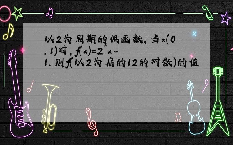 以2为周期的偶函数,当x(0,1)时,f(x)=2^x-1,则f(以2为底的12的对数)的值