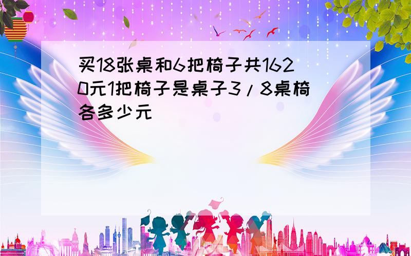 买18张桌和6把椅子共1620元1把椅子是桌子3/8桌椅各多少元