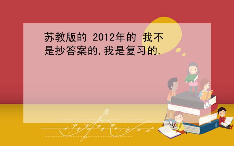 苏教版的 2012年的 我不是抄答案的,我是复习的,