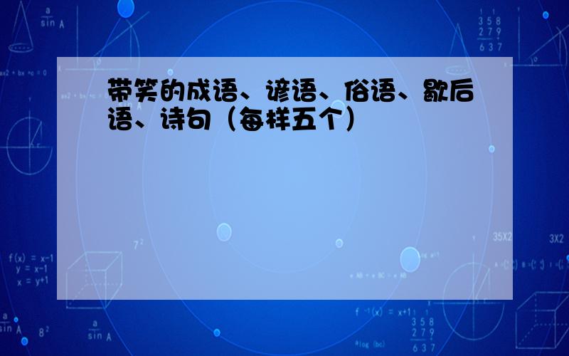 带笑的成语、谚语、俗语、歇后语、诗句（每样五个）