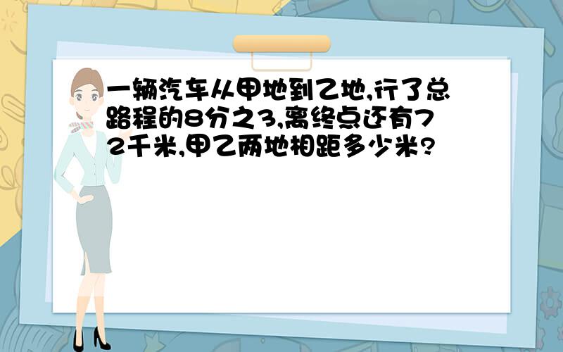 一辆汽车从甲地到乙地,行了总路程的8分之3,离终点还有72千米,甲乙两地相距多少米?