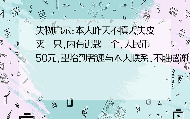 失物启示:本人昨天不慎丢失皮夹一只,内有钥匙二个,人民币50元,望拾到者速与本人联系,不胜感谢.