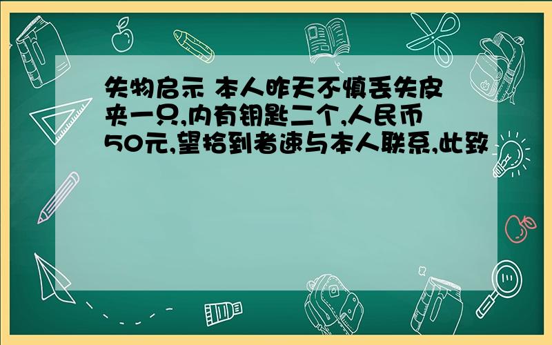 失物启示 本人昨天不慎丢失皮夹一只,内有钥匙二个,人民币50元,望拾到者速与本人联系,此致