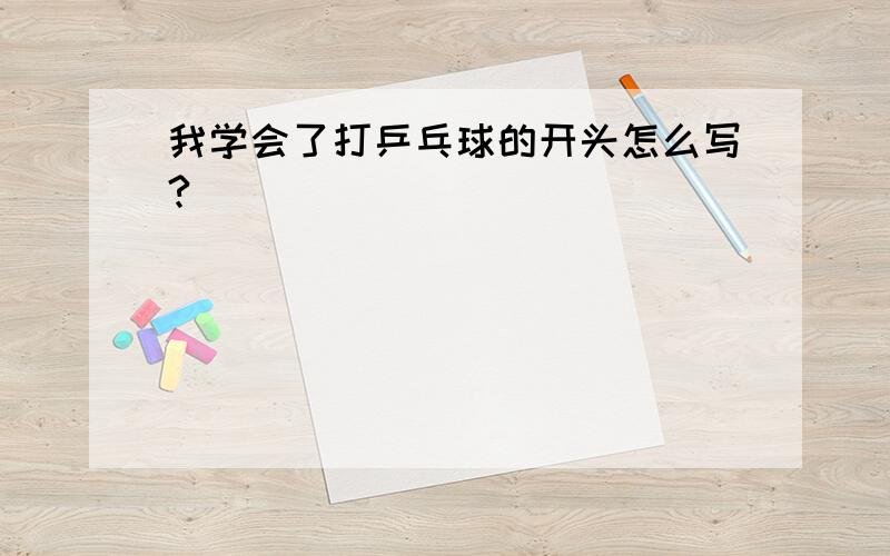 我学会了打乒乓球的开头怎么写?