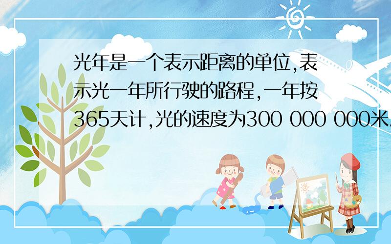 光年是一个表示距离的单位,表示光一年所行驶的路程,一年按365天计,光的速度为300 000 000米/秒,那么一