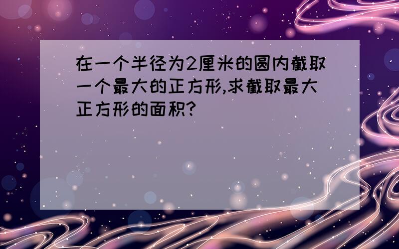 在一个半径为2厘米的圆内截取一个最大的正方形,求截取最大正方形的面积?